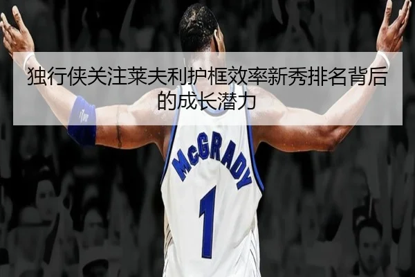 独行侠关注莱夫利护框效率新秀排名背后的成长潜力