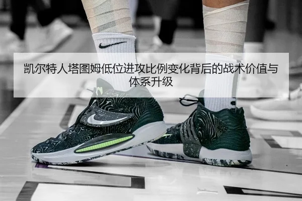 凯尔特人塔图姆低位进攻比例变化背后的战术价值与体系升级