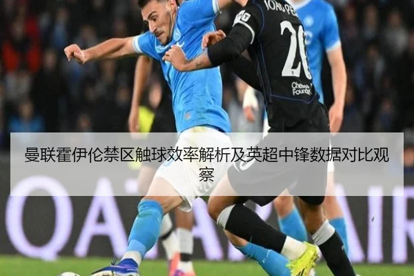 曼联霍伊伦禁区触球效率解析及英超中锋数据对比观察