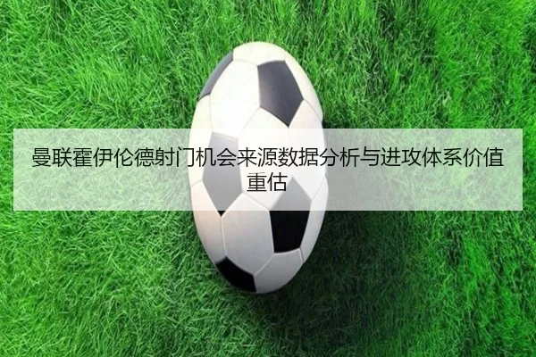 曼联霍伊伦德射门机会来源数据分析与进攻体系价值重估