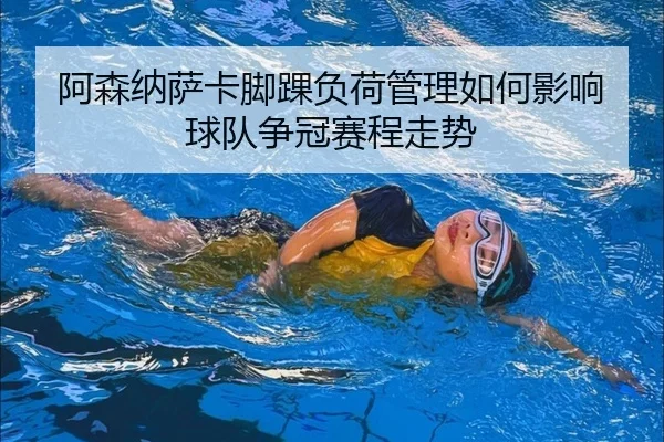阿森纳萨卡脚踝负荷管理如何影响球队争冠赛程走势