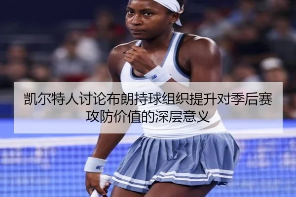 凯尔特人讨论布朗持球组织提升对季后赛攻防价值的深层意义