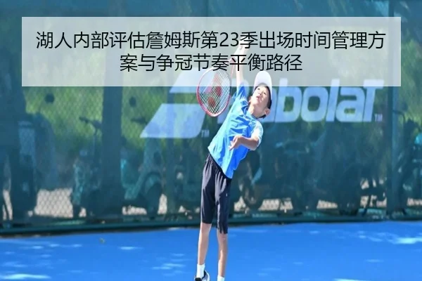 湖人内部评估詹姆斯第23季出场时间管理方案与争冠节奏平衡路径