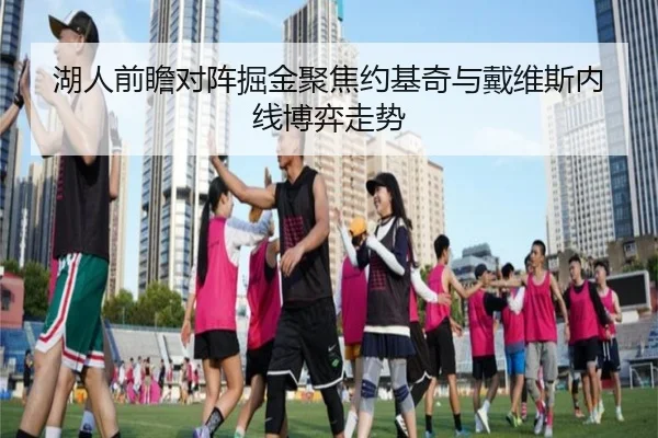 湖人前瞻对阵掘金聚焦约基奇与戴维斯内线博弈走势